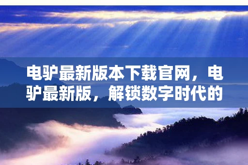 电驴最新版本下载官网，电驴最新版，解锁数字时代的便捷出行