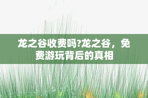 龙之谷收费吗?龙之谷,免费游玩背后的真相 龙之谷收费吗?龙之谷,免费游玩背后的真相
