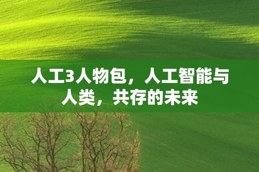 人工3人物包，人工智能与人类，共存的未来