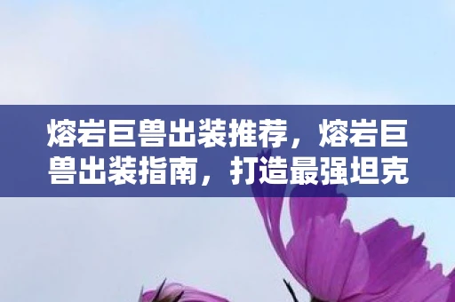 熔岩巨兽出装推荐,熔岩巨兽出装指南,打造最强坦克的秘诀 熔岩巨兽出装推荐,熔岩巨兽出装指南,打造最强坦克的秘诀