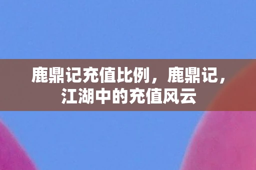 鹿鼎记充值比例,鹿鼎记,江湖中的充值风云 鹿鼎记充值比例,鹿鼎记,江湖中的充值风云
