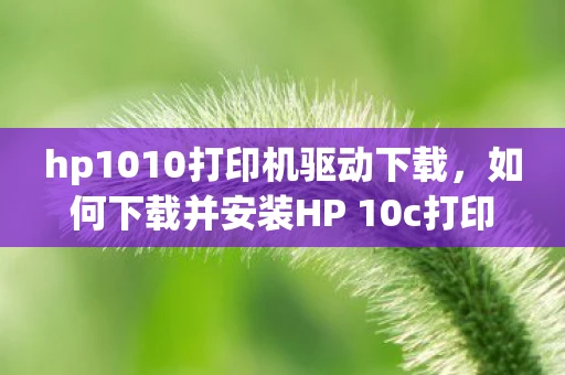 hp1010打印机驱动下载，如何下载并安装HP 10c打印机驱动
