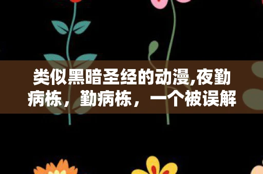 类似黑暗圣经的动漫,夜勤病栋,勤病栋,一个被误解的Qvod 类似黑暗圣经的动漫,夜勤病栋,勤病栋,一个被误解的Qvod