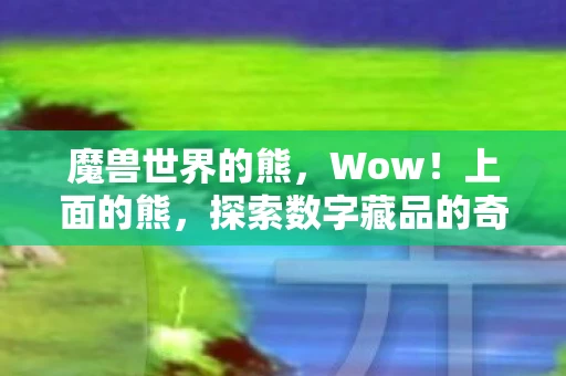 魔兽世界的熊,Wow!上面的熊,探索数字藏品的奇妙世界 魔兽世界的熊,Wow!上面的熊,探索数字藏品的奇妙世界