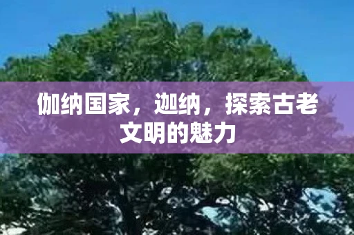 伽纳国家,迦纳,探索古老文明的魅力 伽纳国家,迦纳,探索古老文明的魅力