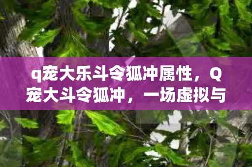 q宠大乐斗令狐冲属性,Q宠大斗令狐冲,一场虚拟与现实的武侠交锋 q宠大乐斗令狐冲属性,Q宠大斗令狐冲,一场虚拟与现实的武侠交锋