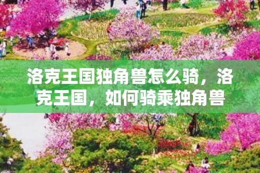 洛克王国独角兽怎么骑,洛克王国,如何骑乘独角兽 洛克王国独角兽怎么骑,洛克王国,如何骑乘独角兽