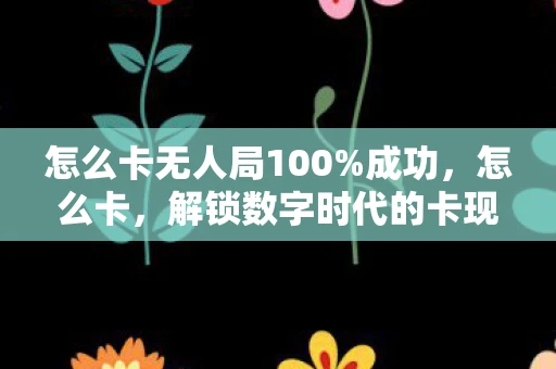 怎么卡无人局100%成功，怎么卡，解锁数字时代的卡现象