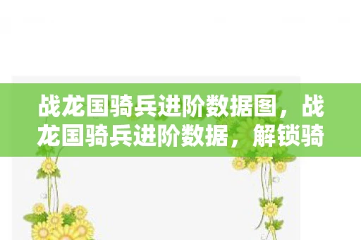 战龙国骑兵进阶数据图,战龙国骑兵进阶数据,解锁骑兵战斗力的秘密 战龙国骑兵进阶数据图,战龙国骑兵进阶数据,解锁骑兵战斗力的秘密