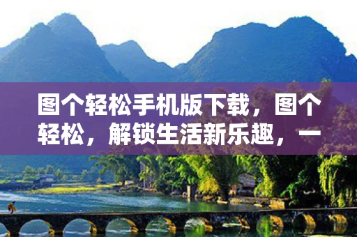 图个轻松手机版下载,图个轻松,解锁生活新乐趣,一键下载最新版 图个轻松手机版下载,图个轻松,解锁生活新乐趣,一键下载最新版