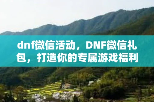 dnf微信活动，DNF微信礼包，打造你的专属游戏福利