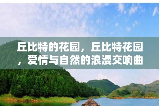 丘比特的花园,丘比特花园,爱情与自然的浪漫交响曲 丘比特的花园,丘比特花园,爱情与自然的浪漫交响曲