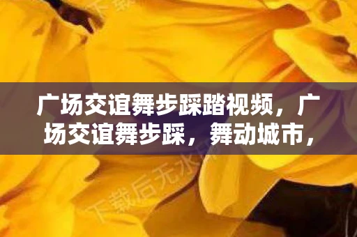 广场交谊舞步踩踏视频,广场交谊舞步踩,舞动城市,点亮生活 广场交谊舞步踩踏视频,广场交谊舞步踩,舞动城市,点亮生活
