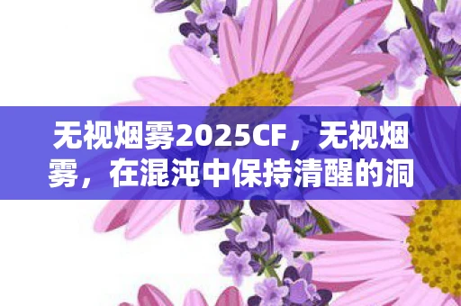 无视烟雾2025CF,无视烟雾,在混沌中保持清醒的洞察力 无视烟雾2025CF,无视烟雾,在混沌中保持清醒的洞察力