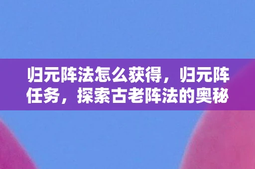 归元阵法怎么获得,归元阵任务,探索古老阵法的奥秘 归元阵法怎么获得,归元阵任务,探索古老阵法的奥秘