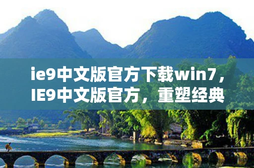 ie9中文版官方下载win7,IE9中文版官方,重塑经典,引领未来 ie9中文版官方下载win7,IE9中文版官方,重塑经典,引领未来