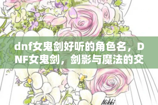 dnf女鬼剑好听的角色名，DNF女鬼剑，剑影与魔法的交织