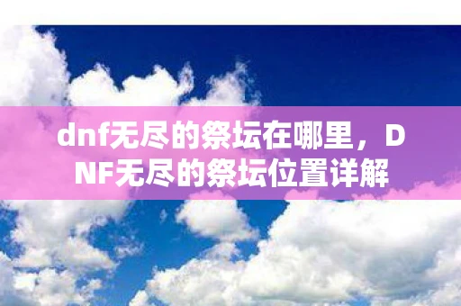 dnf无尽的祭坛在哪里,DNF无尽的祭坛位置详解 dnf无尽的祭坛在哪里,DNF无尽的祭坛位置详解