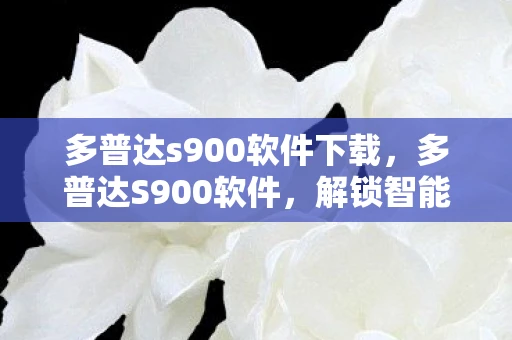 多普达s900软件下载,多普达S900软件,解锁智能时代的钥匙 多普达s900软件下载,多普达S900软件,解锁智能时代的钥匙