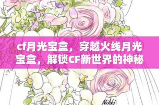 cf月光宝盒，穿越火线月光宝盒，解锁CF新世界的神秘钥匙