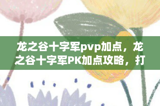 龙之谷十字军pvp加点，龙之谷十字军PK加点攻略，打造无敌战士