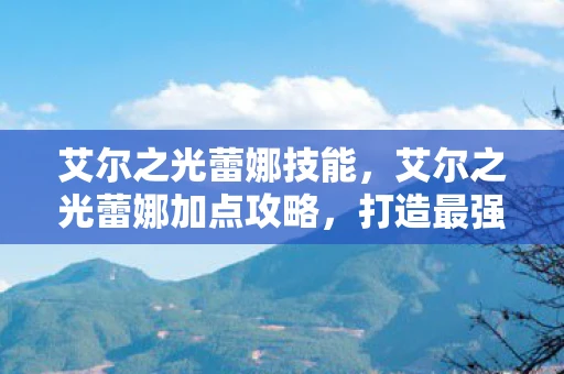艾尔之光蕾娜技能,艾尔之光蕾娜加点攻略,打造最强输出角色 艾尔之光蕾娜技能,艾尔之光蕾娜加点攻略,打造最强输出角色