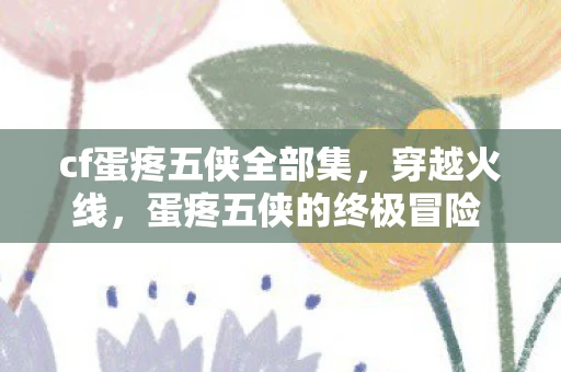 cf蛋疼五侠全部集，穿越火线，蛋疼五侠的终极冒险 第12集
