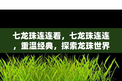 七龙珠连连看,七龙珠连连,重温经典,探索龙珠世界的无限可能 七龙珠连连看,七龙珠连连,重温经典,探索龙珠世界的无限可能