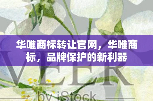 华唯商标转让官网,华唯商标,品牌保护的新利器 华唯商标转让官网,华唯商标,品牌保护的新利器