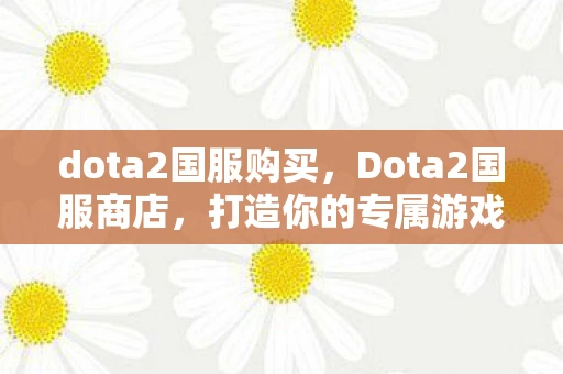 dota2国服购买,Dota2国服商店,打造你的专属游戏天堂 dota2国服购买,Dota2国服商店,打造你的专属游戏天堂