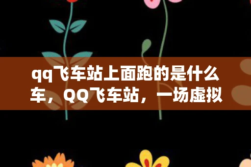 qq飞车站上面跑的是什么车,QQ飞车站,一场虚拟与现实的奇妙交汇 qq飞车站上面跑的是什么车,QQ飞车站,一场虚拟与现实的奇妙交汇