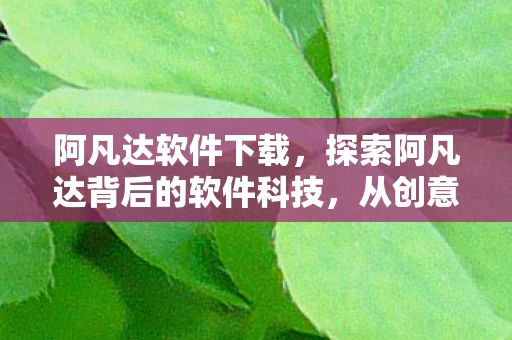 阿凡达软件下载，探索阿凡达背后的软件科技，从创意到现实的桥梁