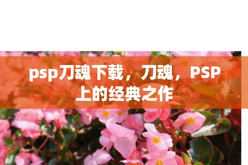 psp刀魂下载,刀魂,PSP上的经典之作 psp刀魂下载,刀魂,PSP上的经典之作