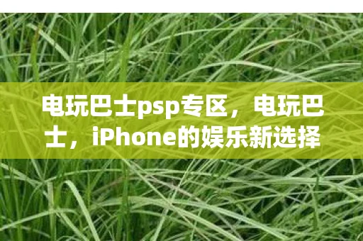 电玩巴士psp专区，电玩巴士，iPhone的娱乐新选择