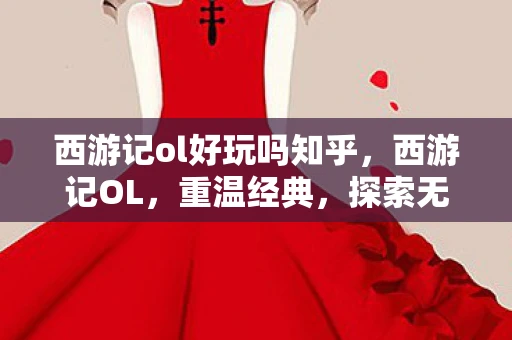 西游记ol好玩吗知乎,西游记OL,重温经典,探索无限可能 西游记ol好玩吗知乎,西游记OL,重温经典,探索无限可能