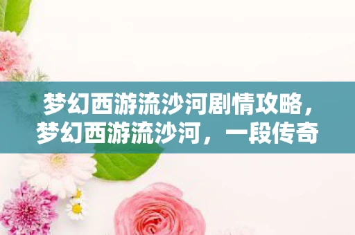 梦幻西游流沙河剧情攻略,梦幻西游流沙河,一段传奇的冒险之旅 梦幻西游流沙河剧情攻略,梦幻西游流沙河,一段传奇的冒险之旅
