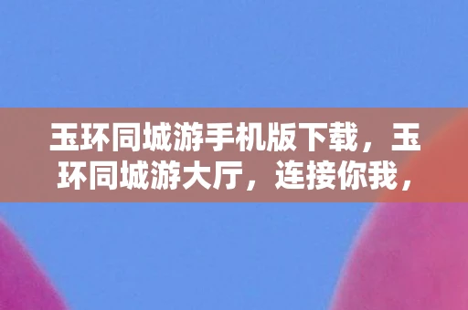 玉环同城游手机版下载,玉环同城游大厅,连接你我,共享欢乐 玉环同城游手机版下载,玉环同城游大厅,连接你我,共享欢乐