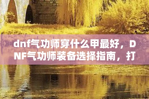 dnf气功师穿什么甲最好，DNF气功师装备选择指南，打造最强甲胄，提升战斗实力