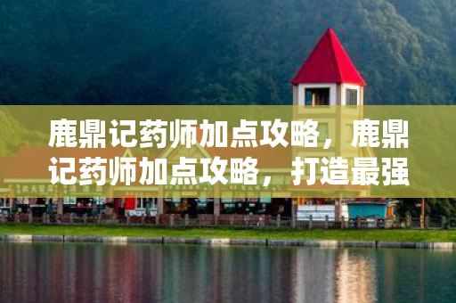 鹿鼎记药师加点攻略,鹿鼎记药师加点攻略,打造最强辅助角色 鹿鼎记药师加点攻略,鹿鼎记药师加点攻略,打造最强辅助角色