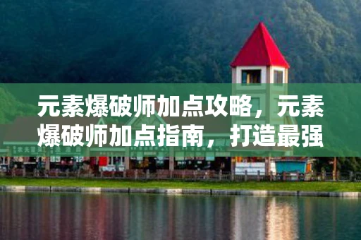 元素爆破师加点攻略,元素爆破师加点指南,打造最强战斗力的关键 元素爆破师加点攻略,元素爆破师加点指南,打造最强战斗力的关键