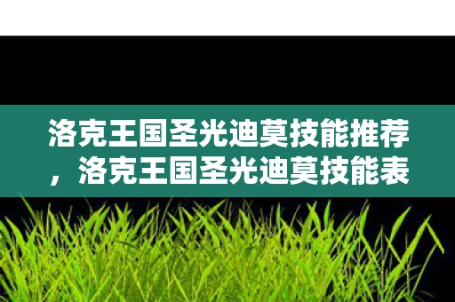 洛克王国圣光迪莫技能推荐，洛克王国圣光迪莫技能表详解