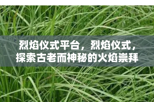 烈焰仪式平台,烈焰仪式,探索古老而神秘的火焰崇拜 烈焰仪式平台,烈焰仪式,探索古老而神秘的火焰崇拜