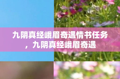 九阴真经峨眉奇遇情书任务,九阴真经峨眉奇遇 九阴真经峨眉奇遇情书任务,九阴真经峨眉奇遇
