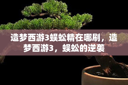 造梦西游3蜈蚣精在哪刷,造梦西游3,蜈蚣的逆袭 造梦西游3蜈蚣精在哪刷,造梦西游3,蜈蚣的逆袭