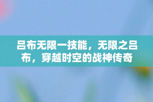 吕布无限一技能，无限之吕布，穿越时空的战神传奇