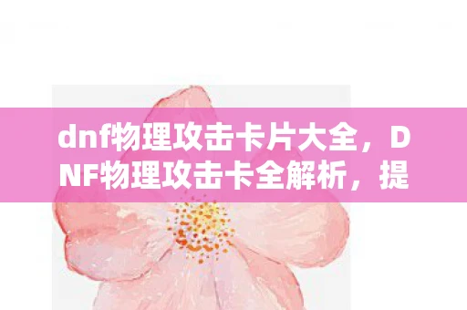 dnf物理攻击卡片大全,DNF物理攻击卡全解析,提升战斗力的必备神器 dnf物理攻击卡片大全,DNF物理攻击卡全解析,提升战斗力的必备神器