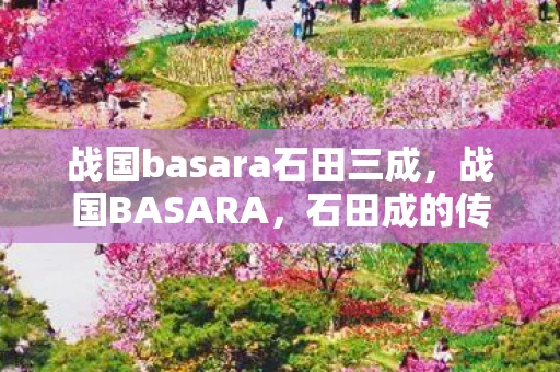战国basara石田三成,战国BASARA,石田成的传奇人生 战国basara石田三成,战国BASARA,石田成的传奇人生