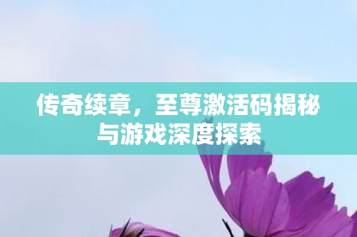 至尊激活码揭秘与游戏深度探索图片