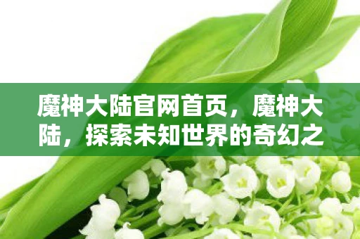 魔神大陆官网首页，魔神大陆，探索未知世界的奇幻之旅