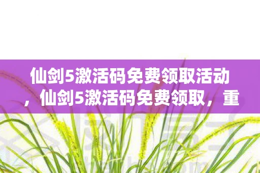 仙剑5激活码免费领取活动,仙剑5激活码免费领取,重温经典,无需再付费 仙剑5激活码免费领取活动,仙剑5激活码免费领取,重温经典,无需再付费
